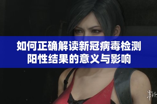 如何正确解读新冠病毒检测阳性结果的意义与影响