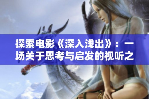 探索电影《深入浅出》：一场关于思考与启发的视听之旅