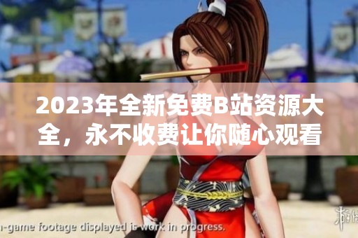 2023年全新免费B站资源大全，永不收费让你随心观看视频娱乐
