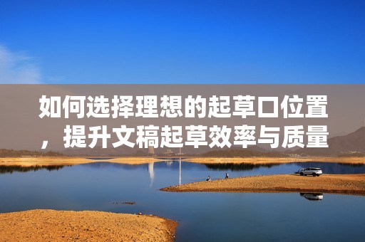 如何选择理想的起草口位置，提升文稿起草效率与质量