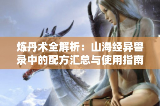 炼丹术全解析：山海经异兽录中的配方汇总与使用指南