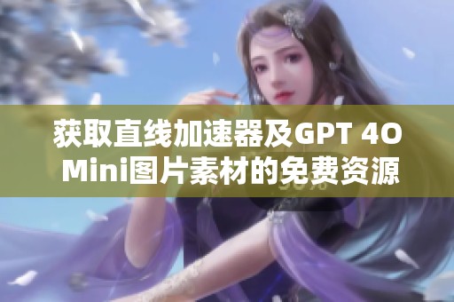 获取直线加速器及GPT 4O Mini图片素材的免费资源分享