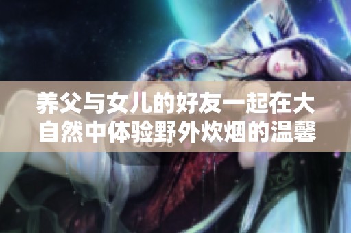 养父与女儿的好友一起在大自然中体验野外炊烟的温馨时光