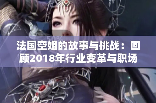 法国空姐的故事与挑战：回顾2018年行业变革与职场奋斗历程