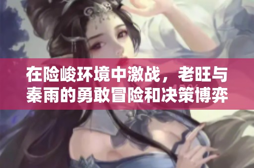 在险峻环境中激战，老旺与秦雨的勇敢冒险和决策博弈