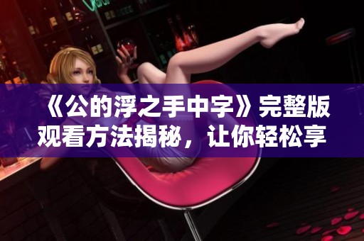 《公的浮之手中字》完整版观看方法揭秘，让你轻松享受精彩内容
