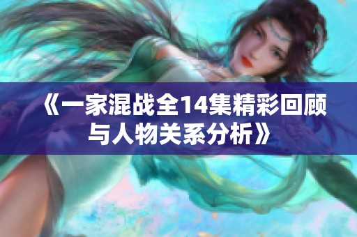 《一家混战全14集精彩回顾与人物关系分析》