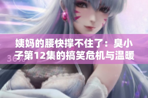 姨妈的腰快撑不住了：臭小子第12集的搞笑危机与温暖瞬间