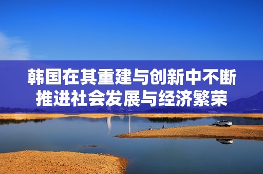 韩国在其重建与创新中不断推进社会发展与经济繁荣