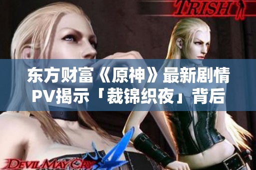 东方财富《原神》最新剧情PV揭示「裁锦织夜」背后的故事与角色发展