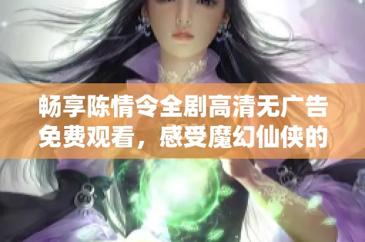 畅享陈情令全剧高清无广告免费观看，感受魔幻仙侠的精彩旅程
