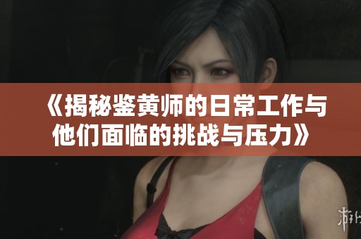《揭秘鉴黄师的日常工作与他们面临的挑战与压力》