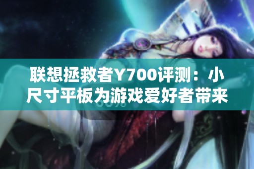 联想拯救者Y700评测：小尺寸平板为游戏爱好者带来的新体验