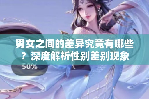 男女之间的差异究竟有哪些？深度解析性别差别现象