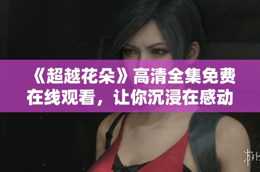 《超越花朵》高清全集免费在线观看，让你沉浸在感动的故事中