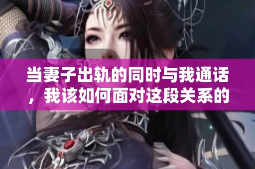 当妻子出轨的同时与我通话，我该如何面对这段关系的挑战