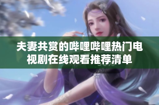 夫妻共赏的哔哩哔哩热门电视剧在线观看推荐清单