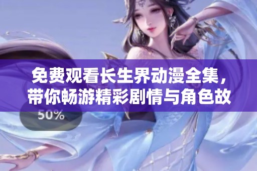 免费观看长生界动漫全集，带你畅游精彩剧情与角色故事