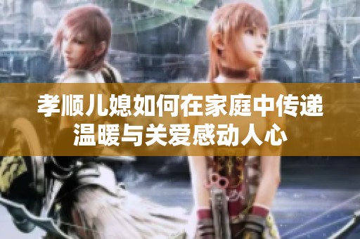 孝顺儿媳如何在家庭中传递温暖与关爱感动人心