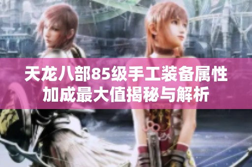 天龙八部85级手工装备属性加成最大值揭秘与解析