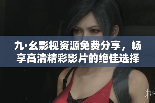 九·幺影视资源免费分享，畅享高清精彩影片的绝佳选择