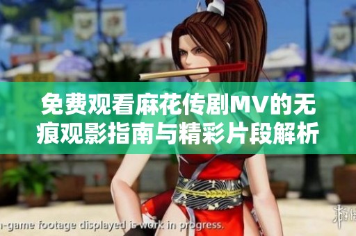 免费观看麻花传剧MV的无痕观影指南与精彩片段解析