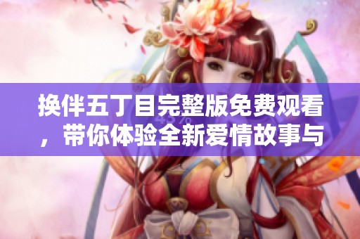 换伴五丁目完整版免费观看，带你体验全新爱情故事与人生转折