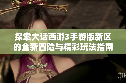 探索大话西游3手游版新区的全新冒险与精彩玩法指南