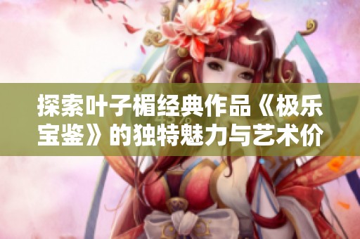 探索叶子楣经典作品《极乐宝鉴》的独特魅力与艺术价值