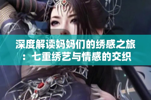 深度解读妈妈们的绣感之旅：七重绣艺与情感的交织