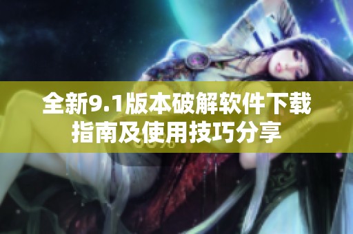 全新9.1版本破解软件下载指南及使用技巧分享