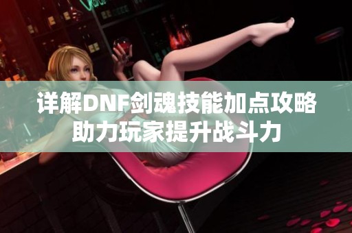 详解DNF剑魂技能加点攻略助力玩家提升战斗力