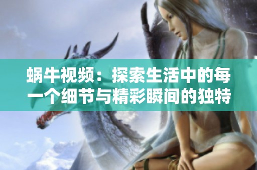蜗牛视频：探索生活中的每一个细节与精彩瞬间的独特视角