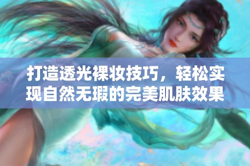 打造透光裸妆技巧，轻松实现自然无瑕的完美肌肤效果
