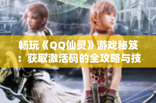 畅玩《QQ仙灵》游戏秘笈：获取激活码的全攻略与技巧解析