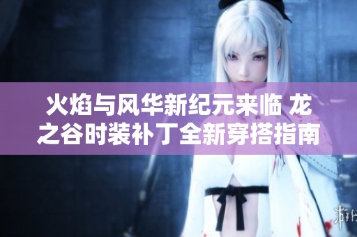 火焰与风华新纪元来临 龙之谷时装补丁全新穿搭指南