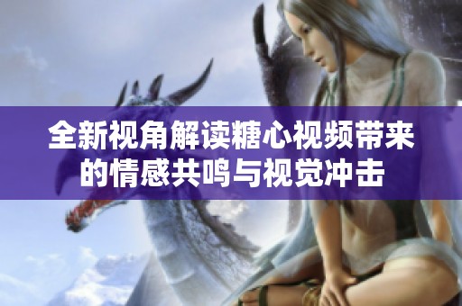 全新视角解读糖心视频带来的情感共鸣与视觉冲击