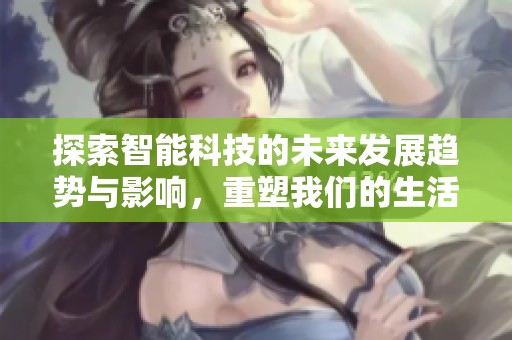 探索智能科技的未来发展趋势与影响，重塑我们的生活方式与工作模式