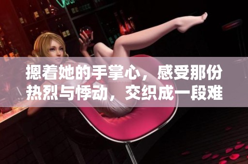 摁着她的手掌心，感受那份热烈与悸动，交织成一段难忘的记忆