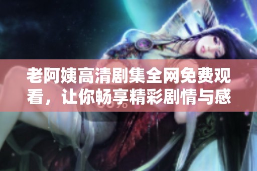 老阿姨高清剧集全网免费观看，让你畅享精彩剧情与感人故事