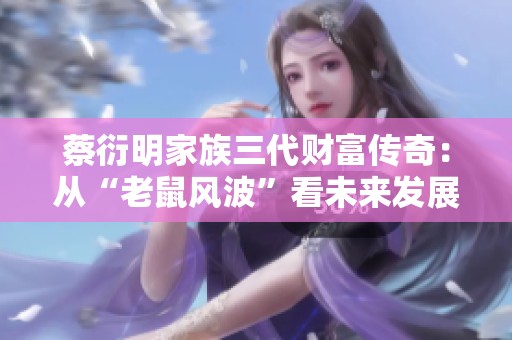 蔡衍明家族三代财富传奇：从“老鼠风波”看未来发展新机遇