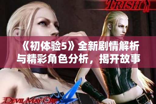 《初体验5》全新剧情解析与精彩角色分析，揭开故事背后的秘密与亮点