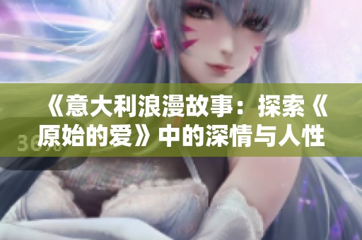 《意大利浪漫故事：探索《原始的爱》中的深情与人性》