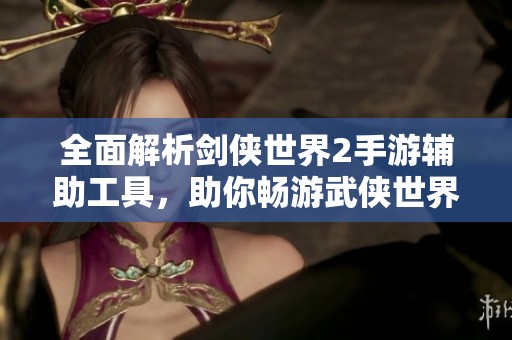 全面解析剑侠世界2手游辅助工具，助你畅游武侠世界