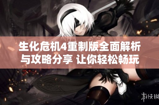 生化危机4重制版全面解析与攻略分享 让你轻松畅玩游戏世界