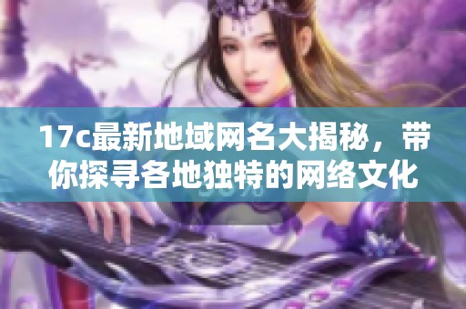 17c最新地域网名大揭秘，带你探寻各地独特的网络文化风潮