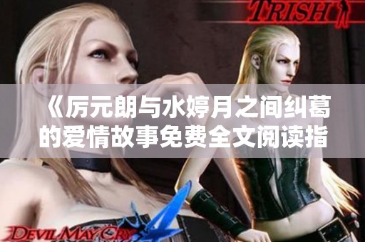 《厉元朗与水婷月之间纠葛的爱情故事免费全文阅读指南》