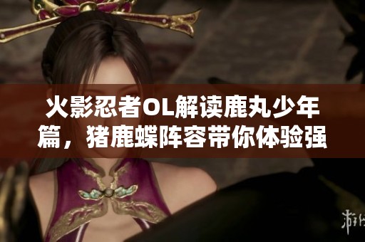 火影忍者OL解读鹿丸少年篇，猪鹿蝶阵容带你体验强大羁绊组合