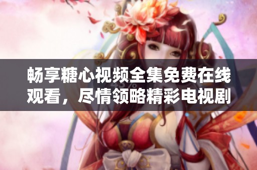 畅享糖心视频全集免费在线观看，尽情领略精彩电视剧内容！