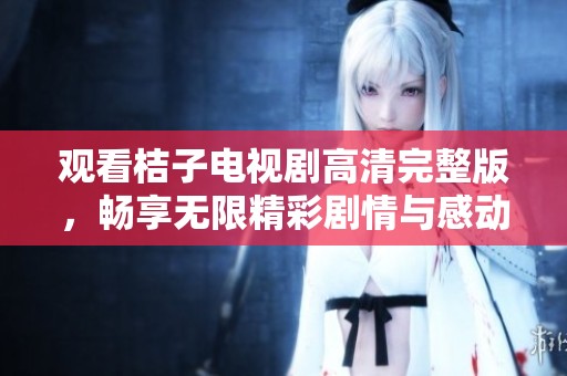 观看桔子电视剧高清完整版，畅享无限精彩剧情与感动时刻
